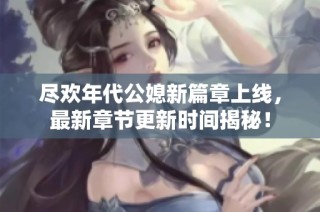 尽欢年代公媳新篇章上线，最新章节更新时间揭秘！