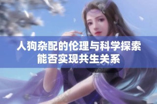 人狗杂配的伦理与科学探索能否实现共生关系