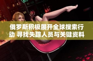 俄罗斯积极展开全球搜索行动 寻找失踪人员与关键资料