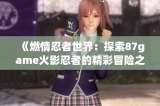 《燃情忍者世界：探索87game火影忍者的精彩冒险之旅》