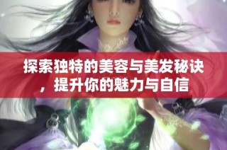 探索独特的美容与美发秘诀，提升你的魅力与自信