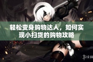 轻松变身购物达人，如何实现小扫货的购物攻略