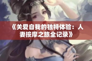《关爱自我的独特体验：人妻按摩之旅全记录》