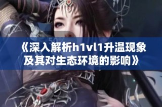《深入解析h1vl1升温现象及其对生态环境的影响》