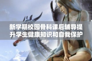 新学期校园骨科课后辅导提升学生健康知识和自我保护意识