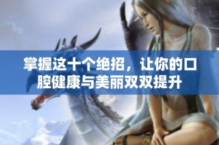 掌握这十个绝招，让你的口腔健康与美丽双双提升