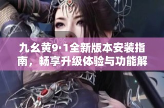 九幺黄9·1全新版本安装指南，畅享升级体验与功能解析
