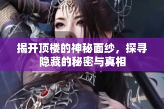 揭开顶楼的神秘面纱，探寻隐藏的秘密与真相