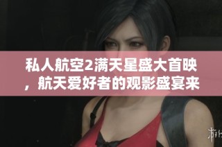 私人航空2满天星盛大首映，航天爱好者的观影盛宴来袭