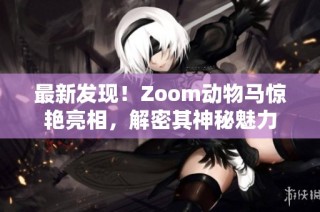 最新发现！Zoom动物马惊艳亮相，解密其神秘魅力