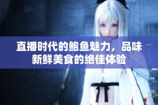 直播时代的鲍鱼魅力，品味新鲜美食的绝佳体验