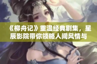 《柳舟记》重温经典剧集，星辰影院带你领略人间风情与情感纠葛