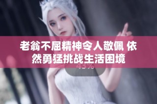 老翁不屈精神令人敬佩 依然勇猛挑战生活困境