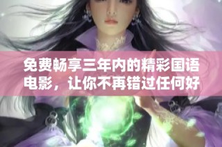免费畅享三年内的精彩国语电影，让你不再错过任何好片