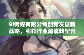 9i传媒有限公司创新发展新战略，引领行业潮流转型升级