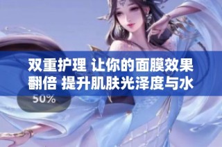 双重护理 让你的面膜效果翻倍 提升肌肤光泽度与水润感