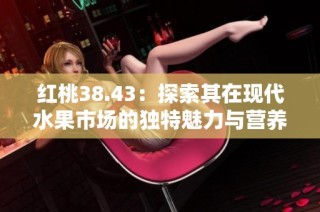 红桃38.43：探索其在现代水果市场的独特魅力与营养价值