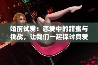 婚前试爱：恋爱中的甜蜜与挑战，让我们一起探讨真爱的意义