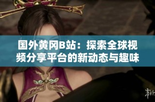 国外黄冈B站：探索全球视频分享平台的新动态与趣味内容