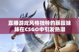 直播游戏风格独特的暴躁妹妹在CSGO中引发热潮