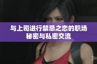 与上司进行禁忌之恋的职场秘密与私密交流
