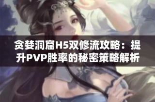 贪婪洞窟H5双修流攻略：提升PVP胜率的秘密策略解析