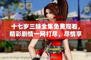 十七岁三妹全集免费观看，精彩剧情一网打尽，尽情享受看剧乐趣