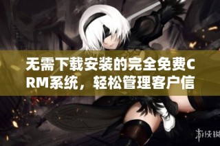 无需下载安装的完全免费CRM系统，轻松管理客户信息
