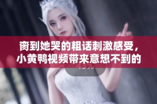 脔到她哭的粗话刺激感受，小黄鸭视频带来意想不到的乐趣