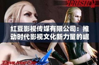 红豆影视传媒有限公司：推动时代影视文化新力量的崛起