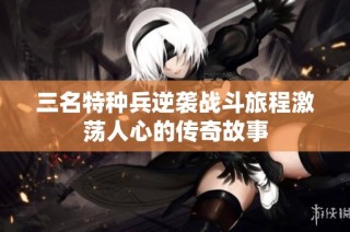 三名特种兵逆袭战斗旅程激荡人心的传奇故事