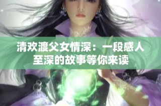清欢渡父女情深：一段感人至深的故事等你来读