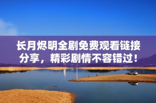 长月烬明全剧免费观看链接分享，精彩剧情不容错过！