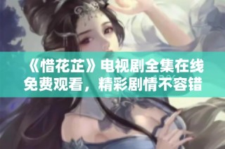 《惜花芷》电视剧全集在线免费观看，精彩剧情不容错过