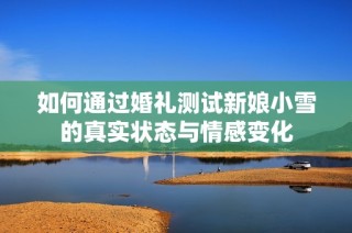 如何通过婚礼测试新娘小雪的真实状态与情感变化