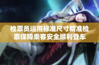 检票员运用标准尺寸精准检票保障乘客安全顺利登车