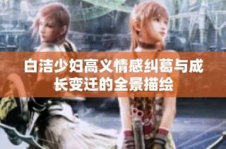白洁少妇高义情感纠葛与成长变迁的全景描绘