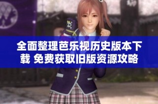 全面整理芭乐视历史版本下载 免费获取旧版资源攻略