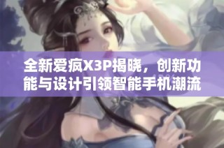 全新爱疯X3P揭晓，创新功能与设计引领智能手机潮流