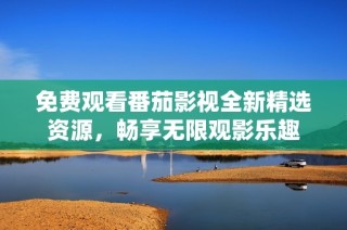 免费观看番茄影视全新精选资源，畅享无限观影乐趣