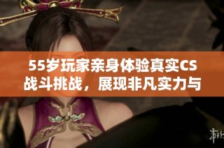 55岁玩家亲身体验真实CS战斗挑战，展现非凡实力与激情