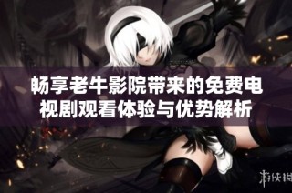 畅享老牛影院带来的免费电视剧观看体验与优势解析