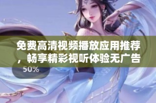 免费高清视频播放应用推荐，畅享精彩视听体验无广告干扰
