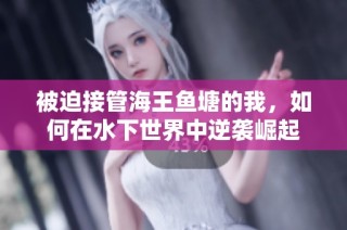 被迫接管海王鱼塘的我，如何在水下世界中逆袭崛起