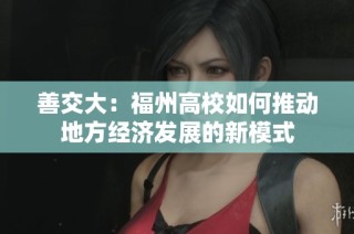 善交大：福州高校如何推动地方经济发展的新模式