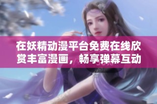 在妖精动漫平台免费在线欣赏丰富漫画，畅享弹幕互动体验