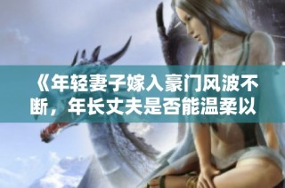 《年轻妻子嫁入豪门风波不断，年长丈夫是否能温柔以待》