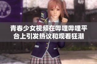 青春少女视频在哔哩哔哩平台上引发热议和观看狂潮