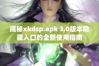 揭秘xkdsp.apk 3.0版本隐藏入口的全新使用指南