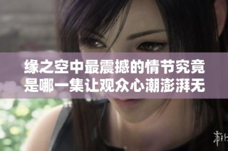 缘之空中最震撼的情节究竟是哪一集让观众心潮澎湃无法自拔